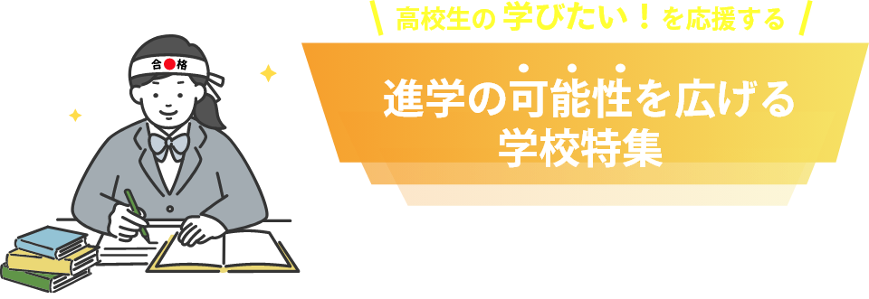 高校生の学びたい！を応援する進学の可能性を広げる学校特集